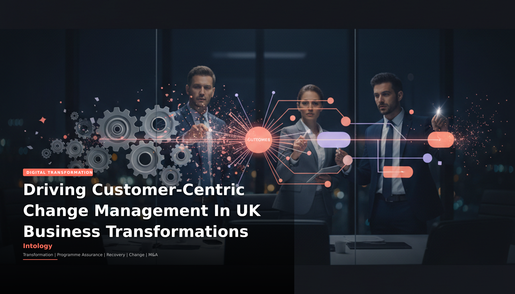 Driving Customer-Centric Change Management In UK Business Transformations-Intology, independent UK consultancy